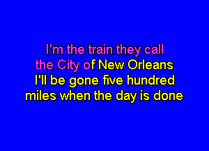 I'm the train they call
the City of New Orleans

I'll be gone five hundred
miles when the day is done