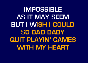 IMPOSSIBLE
AS IT MAY SEEM
BUT I INISH I COULD
SO BAD BABY
QUIT PLAYIN' GAMES
WTH MY HEART