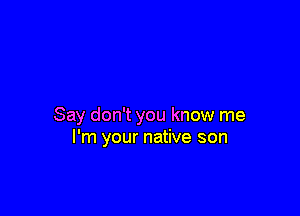 Say don't you know me
I'm your native son