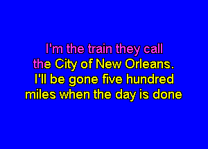 I'm the train they call
the City of New Orleans.

I'll be gone five hundred
miles when the day is done