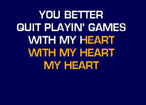 YOU BETTER
QUIT PLAYIN' GAMES
1WITH MY HEART
WITH MY HEART
MY HEART