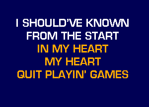 I SHOULD'VE KNOWN
FROM THE START
IN MY HEART
MY HEART
QUIT PLAYIN' GAMES