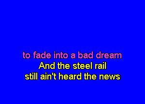 to fade into a bad dream
And the steel rail
still ain't heard the news