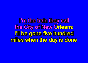 I'm the train they call
the City of New Orleans

I'll be gone five hundred
miles when the day is done