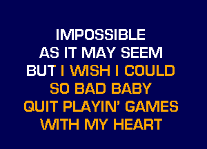 IMPOSSIBLE
AS IT MAY SEEM
BUT I WISH I COULD
SO BAD BABY
QUIT PLAYIN' GAMES
KNITH MY HEART