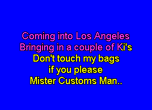Coming into Los Angeles
Bringing in a couple of Ki's

Don't touch my bags
if you please
Mister Customs Man.