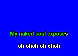 My naked soul exposes

oh ohoh oh ohoh