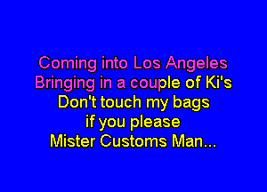 Coming into Los Angeles
Bringing in a couple of Ki's

Don't touch my bags
if you please
Mister Customs Man...