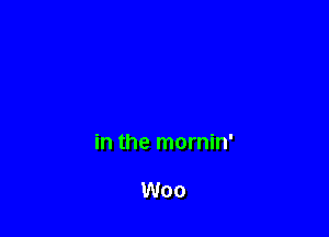 in the mornin'

Woo