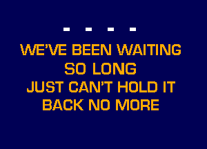 WE'VE BEEN WAITING

SO LONG
JUST CANT HOLD IT
BACK NO MORE