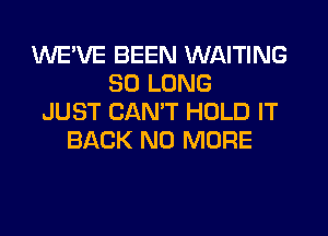 WE'VE BEEN WAITING
SO LONG
JUST CANT HOLD IT
BACK NO MORE