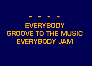 EVERYBODY

GROOVE TO THE MUSIC
EVERYBODY JAM