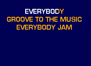 EVERYBODY
GROOVE TO THE MUSIC
EVERYBODY JAM