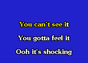 You can't see it

You gotta feel it

Ooh it's shocking