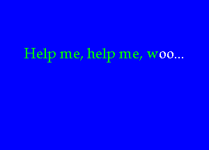 Help me, help me, woo...