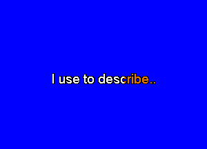 I use to describe.