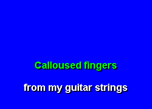 Calloused fingers

from my guitar strings
