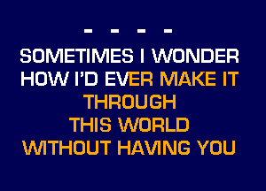 SOMETIMES I WONDER
HOW I'D EVER MAKE IT
THROUGH
THIS WORLD
WITHOUT Hl-W'ING YOU