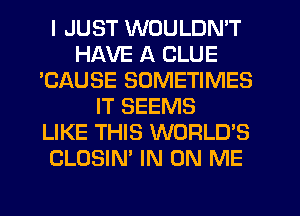 I JUST WOULDN'T
HAVE A CLUE
'CAUSE SOMETIMES
IT SEEMS
LIKE THIS WORLD'S
CLOSIN' IN ON ME