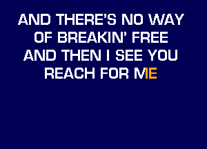 AND THERE'S NO WAY
OF BREAKIN' FREE
AND THEN I SEE YOU
REACH FOR ME