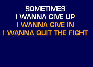 SOMETIMES
I WANNA GIVE UP
I WANNA GIVE IN
I WANNA QUIT THE FIGHT