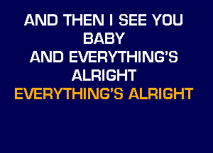 AND THEN I SEE YOU
BABY
AND EVERYTHINGB
ALRIGHT
EVERYTHINGB ALRIGHT