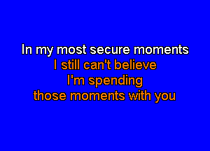 In my most secure moments
I still can't believe

I'm spending
those moments with you