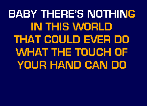 BABY THERE'S NOTHING
IN THIS WORLD
THAT COULD EVER DO
WHAT THE TOUCH OF
YOUR HAND CAN DO