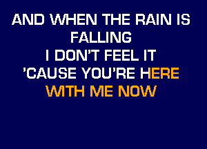 AND WHEN THE RAIN IS
FALLING
I DON'T FEEL IT
'CAUSE YOU'RE HERE
WITH ME NOW