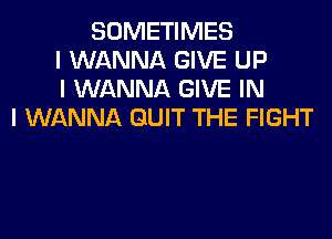 SOMETIMES
I WANNA GIVE UP
I WANNA GIVE IN
I WANNA QUIT THE FIGHT