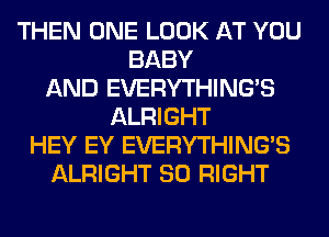 THEN ONE LOOK AT YOU
BABY
AND EVERYTHINGB
ALRIGHT
HEY EY EVERYTHINGB
ALRIGHT SO RIGHT