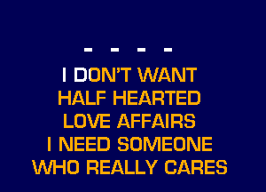 I DOMT WANT
HALF HEARTED
LOVE AFFAIRS
I NEED SOMEONE
WHO REALLY CARES