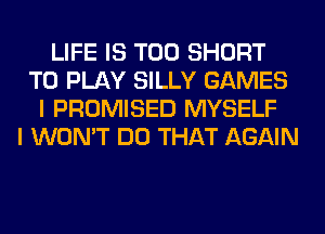 LIFE IS TOO SHORT
TO PLAY SILLY GAMES
I PROMISED MYSELF
I WON'T DO THAT AGAIN