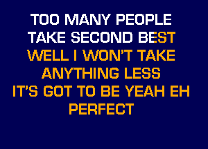 TOO MANY PEOPLE
TAKE SECOND BEST
WELL I WON'T TAKE
ANYTHING LESS
ITS GOT TO BE YEAH EH
PERFECT