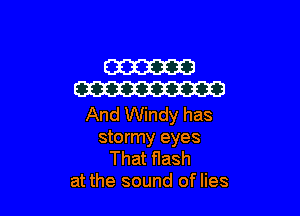 W
W

And Windy has
stormy eyes
That flash
at the sound of lies