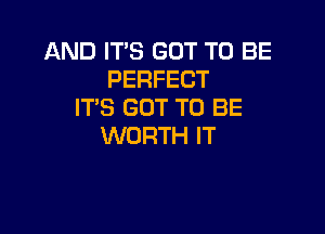 AND IT'S GOT TO BE
PERFECT
ITS GOT TO BE

WORTH IT