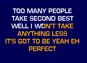 TOO MANY PEOPLE
TAKE SECOND BEST
WELL I WON'T TAKE
ANYTHING LESS
ITS GOT TO BE YEAH EH
PERFECT