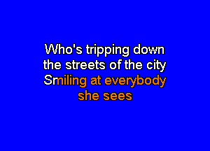 Who's tripping down
the streets of the city

Smiling at everybody
she sees