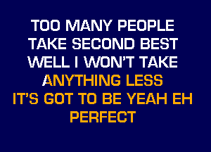 TOO MANY PEOPLE
TAKE SECOND BEST
WELL I WON'T TAKE
ANYTHING LESS
ITS GOT TO BE YEAH EH
PERFECT