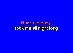 Rock me baby,

rock me all night long