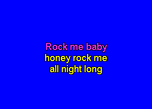 Rock me baby

honey rock me
all night long