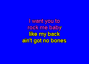 I want you to
rock me baby

like my back
ain't got no bones