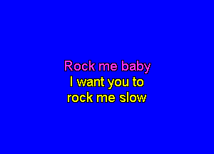Rock me baby

I want you to
rock me slow