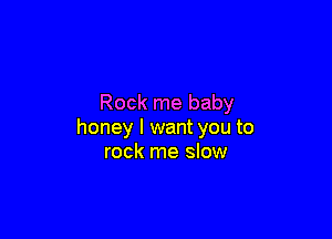 Rock me baby

honey I want you to
rock me slow