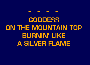 GODDESS
ON THE MOUNTAIN TOP

BURNIN' LIKE
A SILVER FLAME