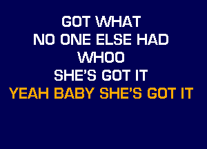 GOT WHAT
NO ONE ELSE HAD
VVHOO
SHE'S GOT IT
YEAH BABY SHE'S GOT IT