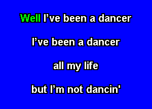 Well Pve been a dancer

Pve been a dancer

all my life

but Pm not dancin'