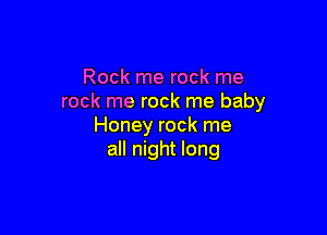 Rock me rock me
rock me rock me baby

Honey rock me
all night long