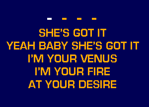 SHE'S GOT IT
YEAH BABY SHE'S GOT IT
I'M YOUR VENUS
I'M YOUR FIRE
AT YOUR DESIRE
