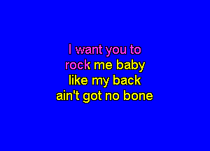I want you to
rock me baby

like my back
ain't got no bone